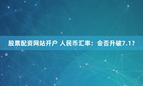 股票配资网站开户 人民币汇率：会否升破7.1？