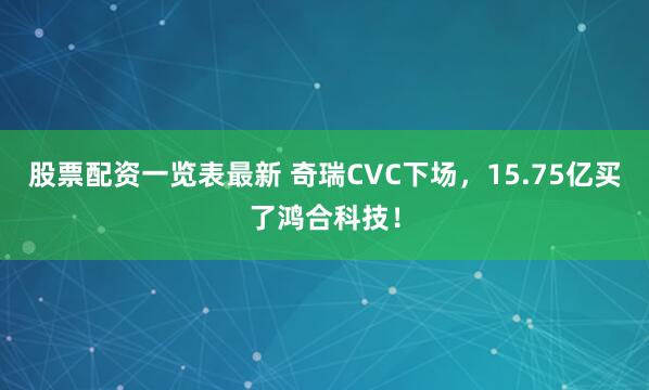 股票配资一览表最新 奇瑞CVC下场，15.75亿买了鸿合科技！