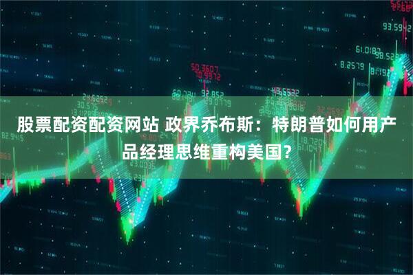 股票配资配资网站 政界乔布斯：特朗普如何用产品经理思维重构美国？