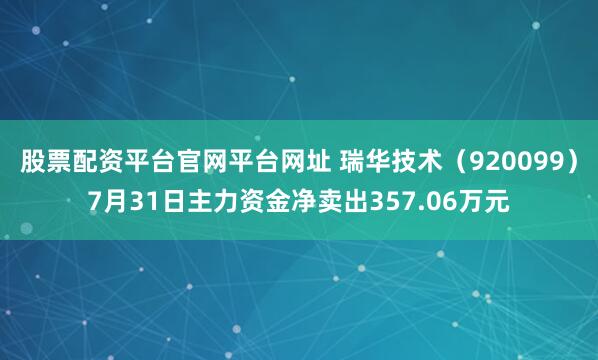 股票配资平台官网平台网址 瑞华技术（920099）7月31日主力资金净卖出357.06万元