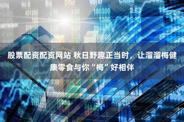 股票配资配资网站 秋日野趣正当时，让溜溜梅健康零食与你“梅”好相伴