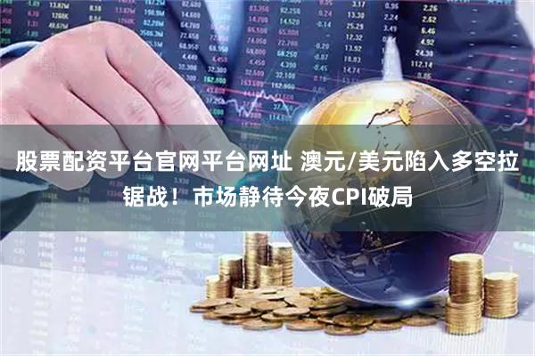 股票配资平台官网平台网址 澳元/美元陷入多空拉锯战！市场静待今夜CPI破局