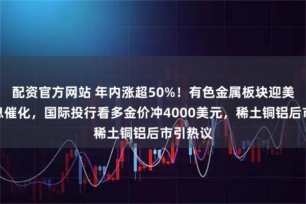 配资官方网站 年内涨超50%！有色金属板块迎美联储降息催化，国际投行看多金价冲4000美元，稀土铜铝后市引热议