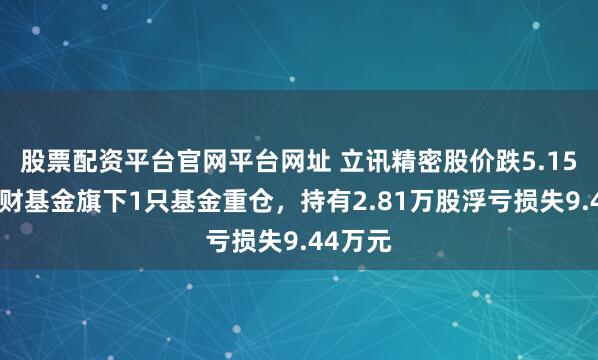 股票配资平台官网平台网址 立讯精密股价跌5.15%，湘财基金旗下1只基金重仓，持有2.81万股浮亏损失9.44万元
