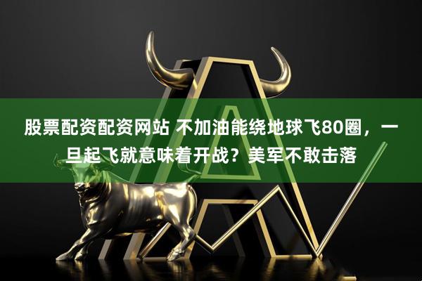 股票配资配资网站 不加油能绕地球飞80圈，一旦起飞就意味着开战？美军不敢击落