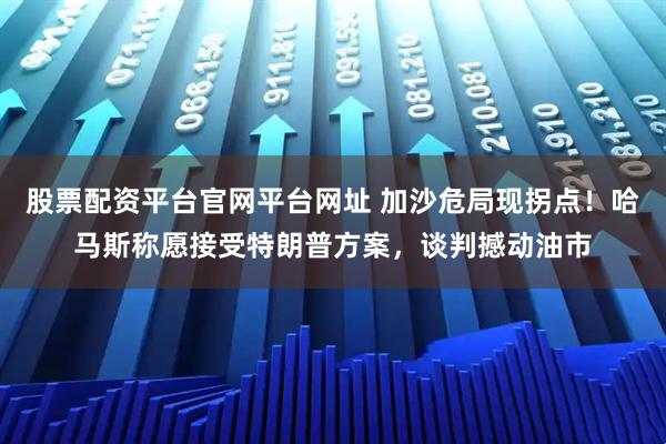 股票配资平台官网平台网址 加沙危局现拐点！哈马斯称愿接受特朗普方案，谈判撼动油市