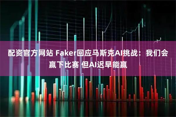 配资官方网站 Faker回应马斯克AI挑战：我们会赢下比赛 但AI迟早能赢