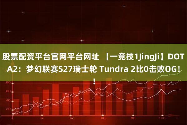 股票配资平台官网平台网址 【一竞技1JingJi】DOTA2：梦幻联赛S27瑞士轮 Tundra 2比0击败OG！