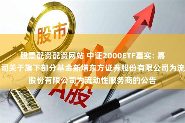 股票配资配资网站 中证2000ETF嘉实: 嘉实基金管理有限公司关于旗下部分基金新增东方证券股份有限公司为流动性服务商的公告