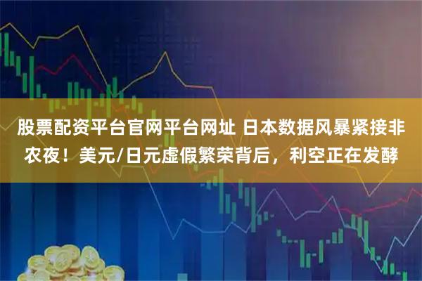 股票配资平台官网平台网址 日本数据风暴紧接非农夜！美元/日元虚假繁荣背后，利空正在发酵